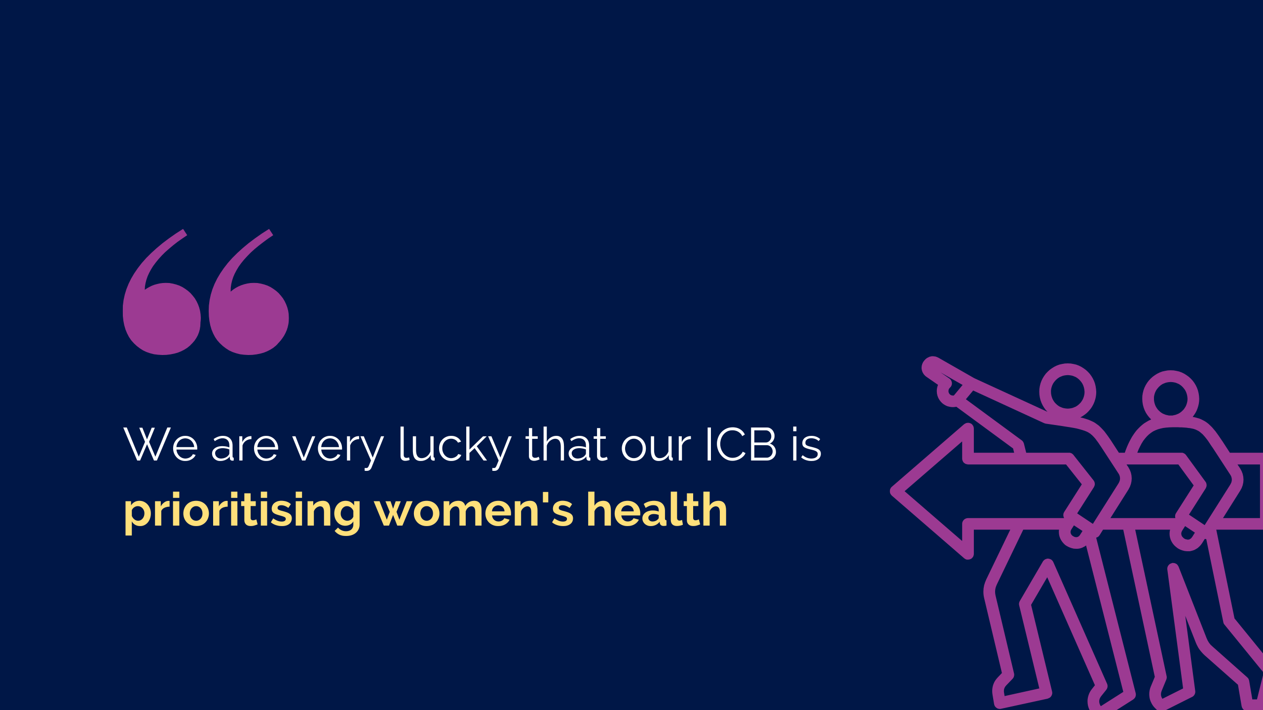 Graphic quote reading: "We are very lucky that our ICB is prioritising women's health"