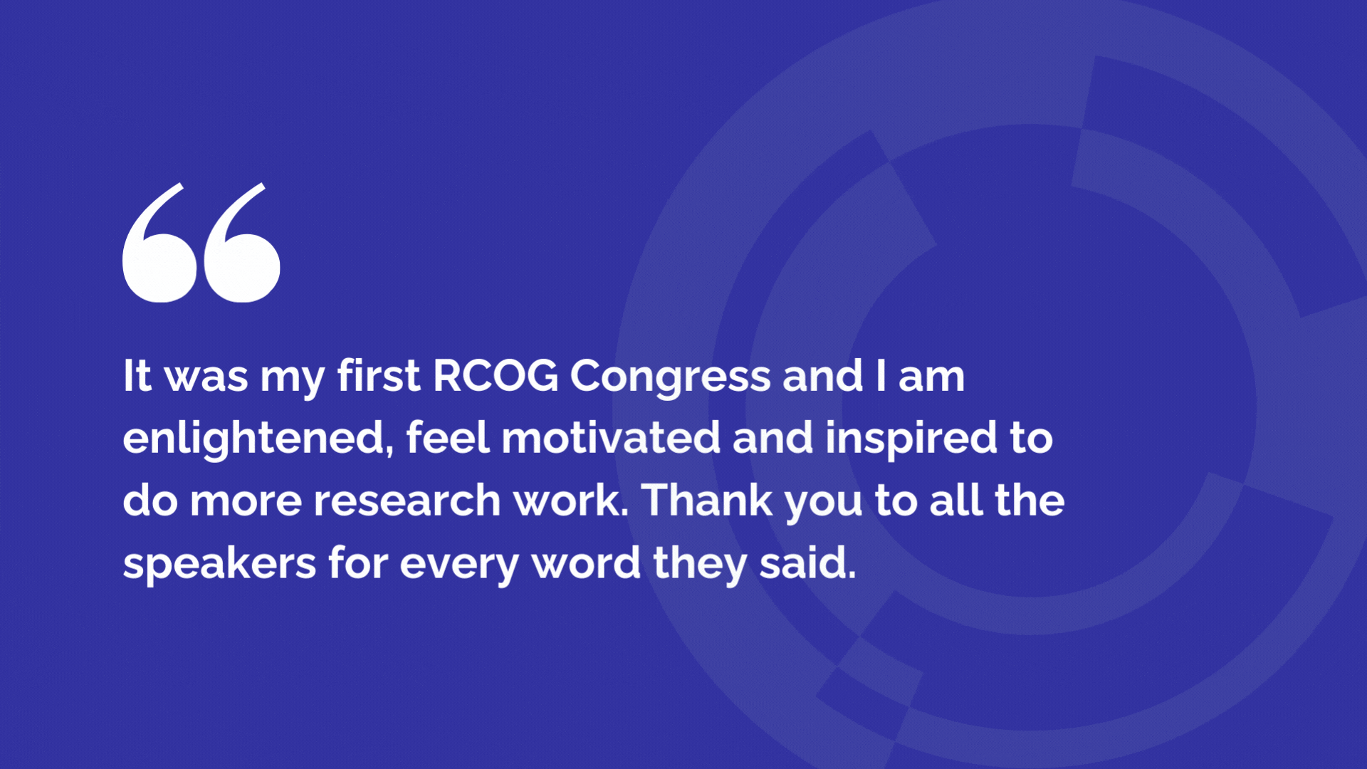 A GIF with two quotes. Quote one reads: It was my first RCOG Congress and I am enlightened, feel motivated and inspired to do more research work. Thank you to all the speakers for every word they said. Quote two reads: I'll definitely be rewatching and missing some sessions I missed.